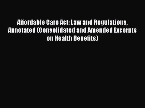 Read Affordable Care Act: Law and Regulations Annotated (Consolidated and Amended Excerpts