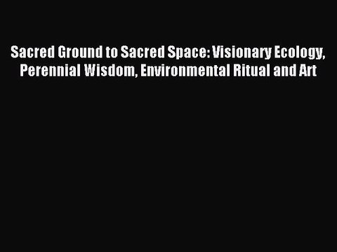 Read Sacred Ground to Sacred Space: Visionary Ecology Perennial Wisdom Environmental Ritual