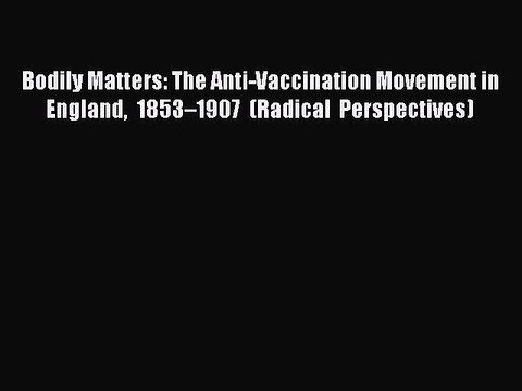 Read Bodily Matters: The Anti-Vaccination Movement in England 1853â€“1907 (Radical Perspectives)