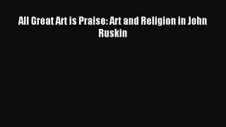 Read All Great Art is Praise: Art and Religion in John Ruskin PDF Online