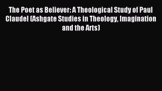 Read The Poet as Believer: A Theological Study of Paul Claudel (Ashgate Studies in Theology