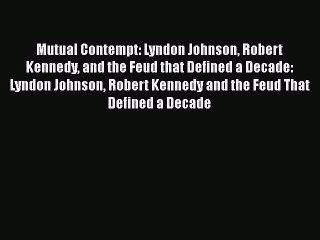 Read Mutual Contempt: Lyndon Johnson Robert Kennedy and the Feud that Defined a Decade: Lyndon