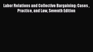 Read Labor Relations and Collective Bargaining: Cases  Practice and Law Seventh Edition Ebook