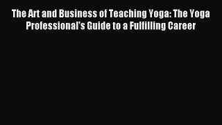 Read The Art and Business of Teaching Yoga: The Yoga Professional's Guide to a Fulfilling Career