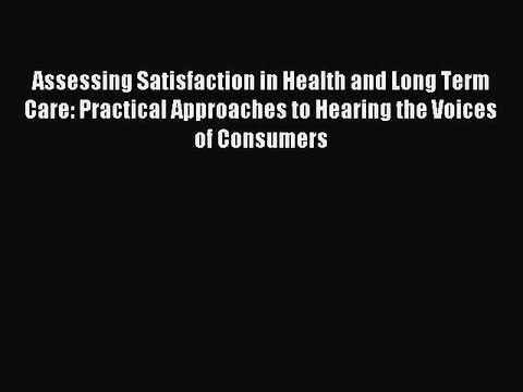 Read Assessing Satisfaction in Health and Long Term Care: Practical Approaches to Hearing the