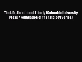 Read The Life-Threatened Elderly (Columbia University Press / Foundation of Thanatology Series)