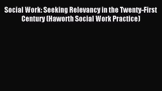 Read Social Work: Seeking Relevancy in the Twenty-First Century (Haworth Social Work Practice)