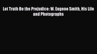 Read Let Truth Be the Prejudice: W. Eugene Smith His Life and Photographs Ebook Free