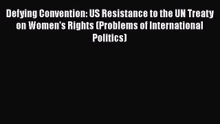 Read Book Defying Convention: US Resistance to the UN Treaty on Women's Rights (Problems of