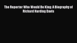 Read The Reporter Who Would Be King: A Biography of Richard Harding Davis Ebook Free