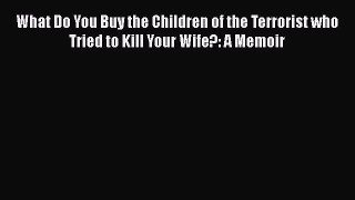Read Book What Do You Buy the Children of the Terrorist who Tried to Kill Your Wife?: A Memoir