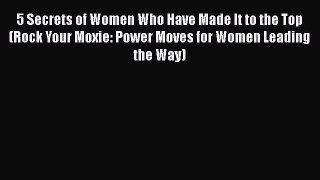 Download 5 Secrets of Women Who Have Made It to the Top (Rock Your Moxie: Power Moves for Women