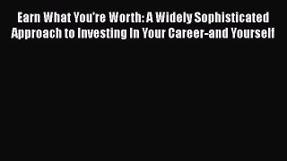 Read Earn What You're Worth: A Widely Sophisticated Approach to Investing In Your Career-and