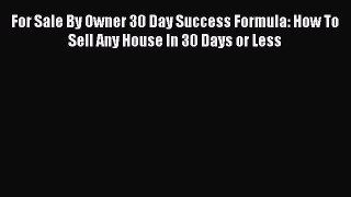 Download For Sale By Owner 30 Day Success Formula: How To Sell Any House In 30 Days or Less