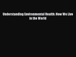 Read Understanding Environmental Health: How We Live in the World Ebook Free