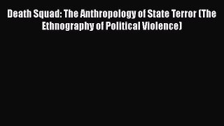 Read Book Death Squad: The Anthropology of State Terror (The Ethnography of Political Violence)