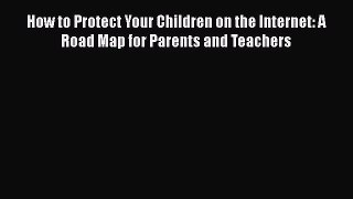 Read How to Protect Your Children on the Internet: A Road Map for Parents and Teachers Ebook