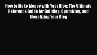 Download How to Make Money with Your Blog: The Ultimate Reference Guide for Building Optimizing