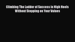 Download Climbing The Ladder of Success in High Heels Without Stepping on Your Values Ebook