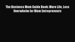 Download The Business Mom Guide Book: More Life Less Overwhelm for Mom Entrepreneurs Ebook