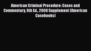 Read Book American Criminal Procedure: Cases and Commentary 8th Ed. 2008 Supplement (American
