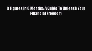 Download 6 Figures in 6 Months: A Guide To Unleash Your Financial Freedom Ebook Free