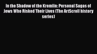 Read Book In the Shadow of the Kremlin: Personal Sagas of Jews Who Risked Their Lives (The
