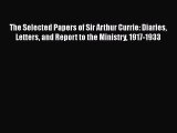 Read Books The Selected Papers of Sir Arthur Currie: Diaries Letters and Report to the Ministry