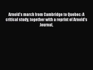 Read Books Arnold's March from Cambridge to Quebec: A Critical Study Together with a Reprint