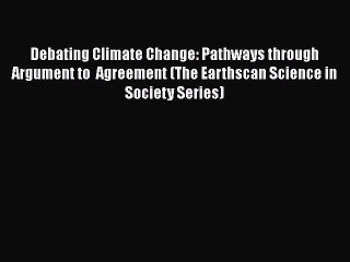 Download Debating Climate Change: Pathways through Argument to  Agreement (The Earthscan Science