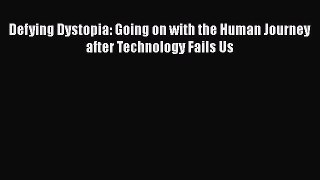 Read Defying Dystopia: Going on with the Human Journey after Technology Fails Us Ebook Free