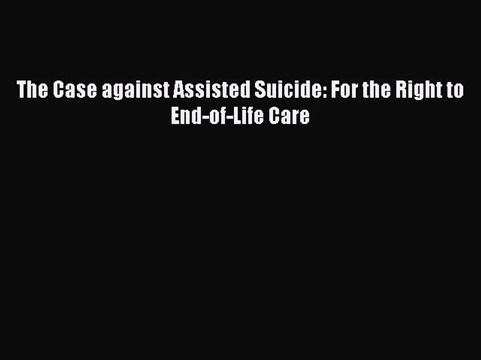 Read The Case against Assisted Suicide: For the Right to End-of-Life Care Ebook Free