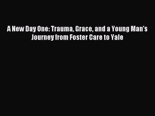 Read A New Day One: Trauma Grace and a Young Man's Journey from Foster Care to Yale Ebook Free