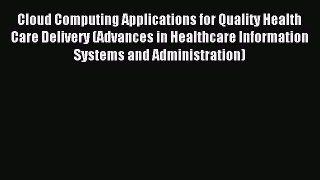 Read Cloud Computing Applications for Quality Health Care Delivery (Advances in Healthcare
