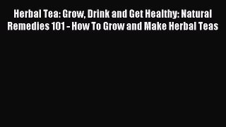 Read Herbal Tea: Grow Drink and Get Healthy: Natural Remedies 101 - How To Grow and Make Herbal