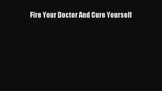 Read Fire Your Doctor And Cure Yourself Ebook Free