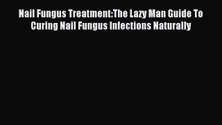 Read Nail Fungus Treatment:The Lazy Man Guide To Curing Nail Fungus Infections Naturally Ebook