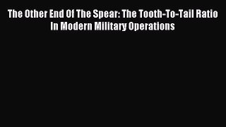 Read The Other End Of The Spear: The Tooth-To-Tail Ratio In Modern Military Operations Ebook
