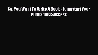 Read So You Want To Write A Book - Jumpstart Your Publishing Success Ebook PDF