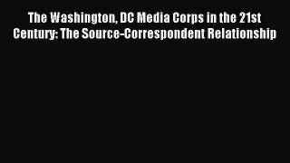 Read The Washington DC Media Corps in the 21st Century: The Source-Correspondent Relationship