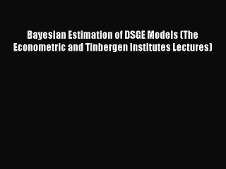 Read Bayesian Estimation of DSGE Models (The Econometric and Tinbergen Institutes Lectures)