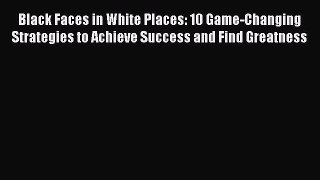 Read Black Faces in White Places: 10 Game-Changing Strategies to Achieve Success and Find Greatness