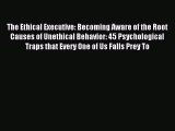 Read The Ethical Executive: Becoming Aware of the Root Causes of Unethical Behavior: 45 Psychological