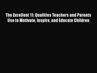 Read The Excellent 11: Qualities Teachers and Parents Use to Motivate Inspire and Educate Children