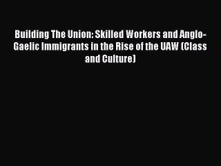 [PDF] Building The Union: Skilled Workers and Anglo-Gaelic Immigrants in the Rise of the UAW