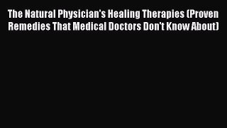 Download The Natural Physician's Healing Therapies: Proven Remedies that Medical Doctors Don't