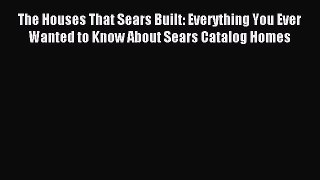 Read The Houses That Sears Built: Everything You Ever Wanted to Know About Sears Catalog Homes