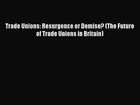 [PDF] Trade Unions: Resurgence or Demise? (The Future of Trade Unions in Britain) [Download]