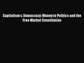 Read Capitalism v. Democracy: Money in Politics and the Free Market Constitution Ebook Free