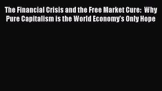 Read The Financial Crisis and the Free Market Cure:  Why Pure Capitalism is the World Economy's